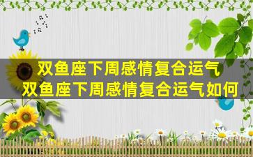 双鱼座下周感情复合运气 双鱼座下周感情复合运气如何